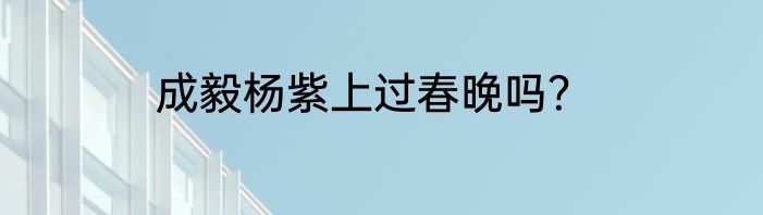 成毅杨紫上过春晚吗？