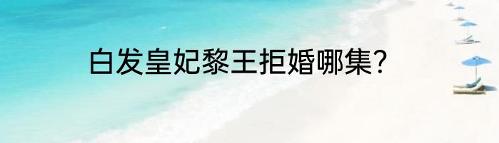 白发皇妃黎王拒婚哪集？