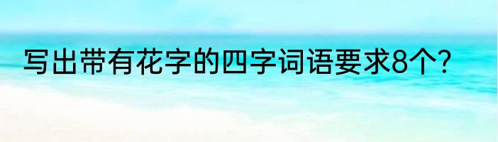 写出带有花字的四字词语要求8个？