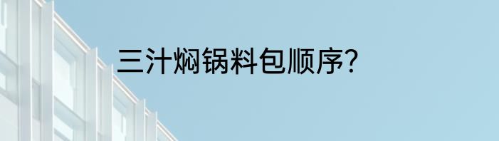 三汁焖锅料包顺序？