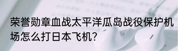 荣誉勋章血战太平洋瓜岛战役保护机场怎么打日本飞机？