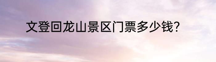 文登回龙山景区门票多少钱？