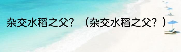 杂交水稻之父？（杂交水稻之父？）