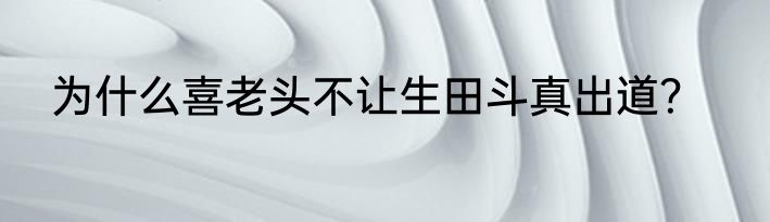 为什么喜老头不让生田斗真出道？