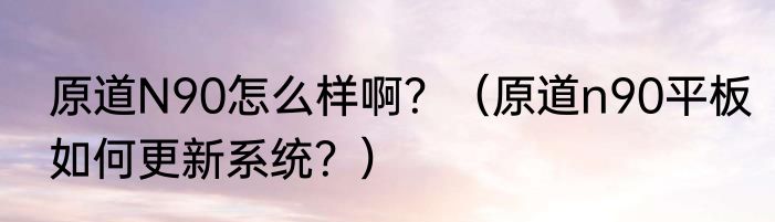 原道N90怎么样啊？（原道n90平板如何更新系统？）
