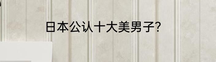 日本公认十大美男子？