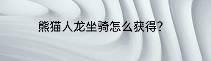 熊猫人龙坐骑怎么获得？