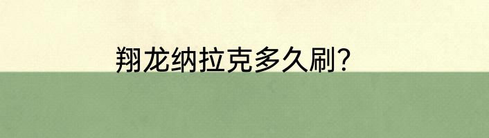 翔龙纳拉克多久刷？