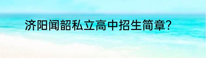 济阳闻韶私立高中招生简章？