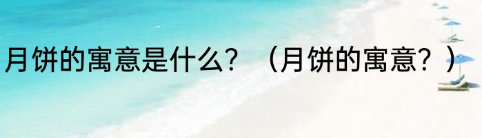 月饼的寓意是什么？（月饼的寓意？）