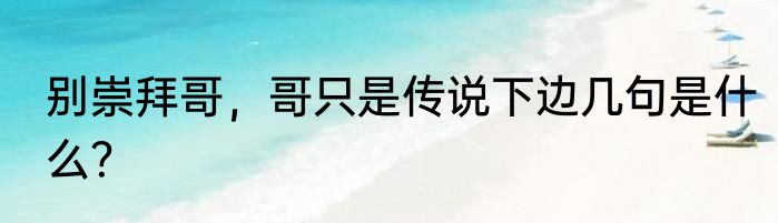 别崇拜哥，哥只是传说下边几句是什么？