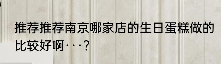 推荐推荐南京哪家店的生日蛋糕做的比较好啊···？