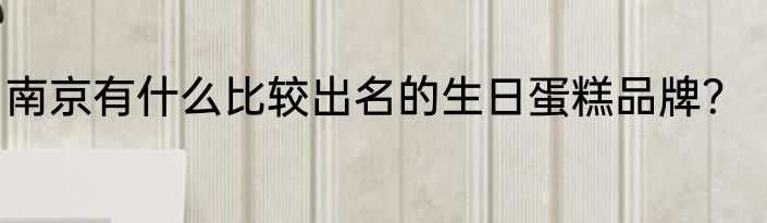 南京有什么比较出名的生日蛋糕品牌？