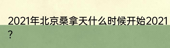 2021年北京桑拿天什么时候开始2021？