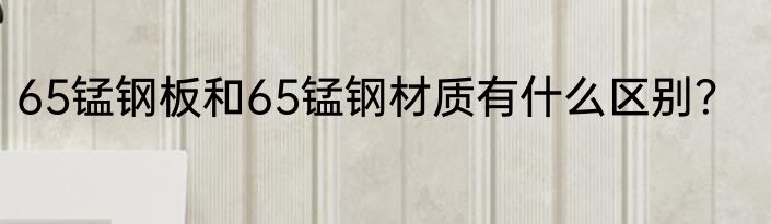 65锰钢板和65锰钢材质有什么区别？