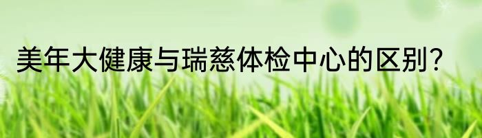 美年大健康与瑞慈体检中心的区别？