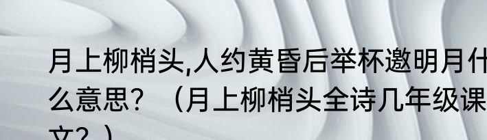月上柳梢头,人约黄昏后举杯邀明月什么意思？（月上柳梢头全诗几年级课文？）