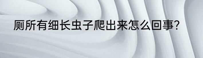 厕所有细长虫子爬出来怎么回事？