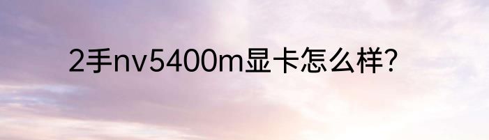 2手nv5400m显卡怎么样？