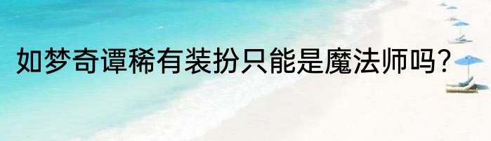 如梦奇谭稀有装扮只能是魔法师吗？