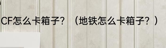 CF怎么卡箱子？（地铁怎么卡箱子？）