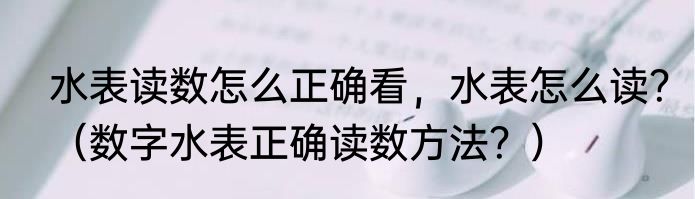 水表读数怎么正确看，水表怎么读？（数字水表正确读数方法？）