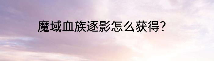 魔域血族逐影怎么获得？