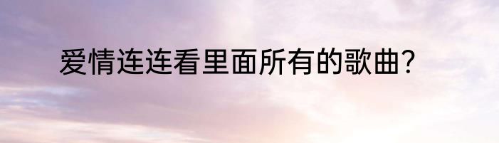 爱情连连看里面所有的歌曲？