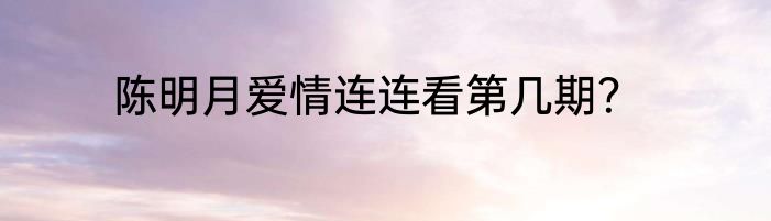 陈明月爱情连连看第几期？