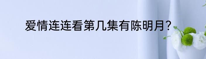 爱情连连看第几集有陈明月？