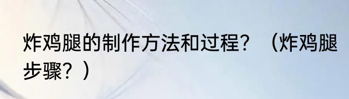 炸鸡腿的制作方法和过程？（炸鸡腿步骤？）