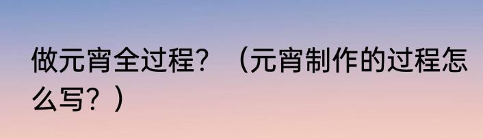 做元宵全过程？（元宵制作的过程怎么写？）