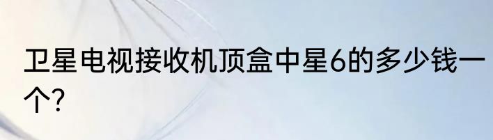 卫星电视接收机顶盒中星6的多少钱一个？