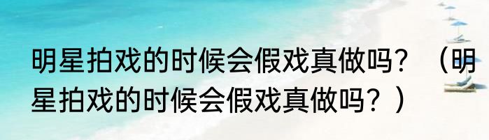 明星拍戏的时候会假戏真做吗？（明星拍戏的时候会假戏真做吗？）