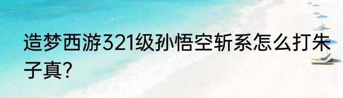 造梦西游321级孙悟空斩系怎么打朱子真？