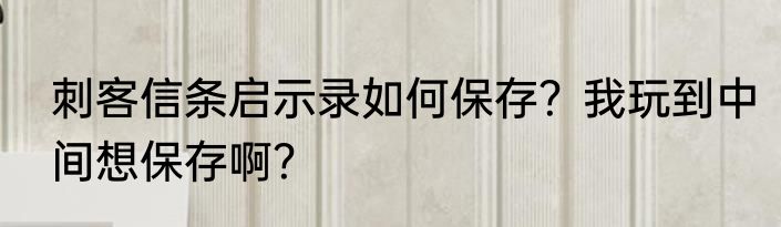 刺客信条启示录如何保存？我玩到中间想保存啊？