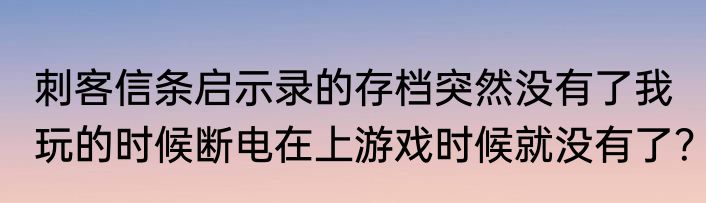 刺客信条启示录的存档突然没有了我玩的时候断电在上游戏时候就没有了？