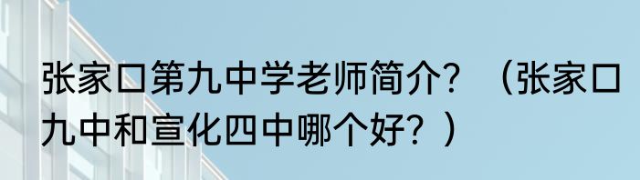 张家口第九中学老师简介？（张家口九中和宣化四中哪个好？）