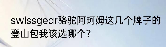 swissgear骆驼阿珂姆这几个牌子的登山包我该选哪个？