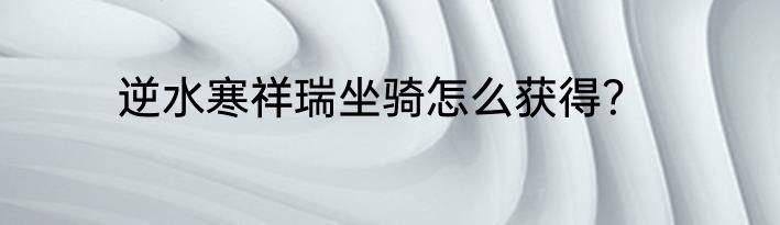 逆水寒祥瑞坐骑怎么获得？