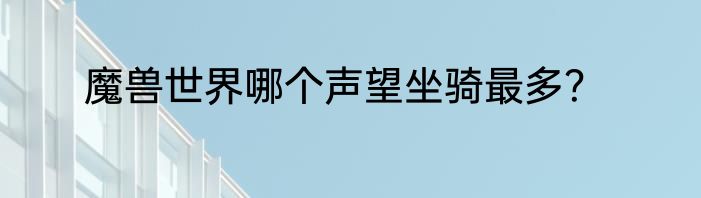 魔兽世界哪个声望坐骑最多？