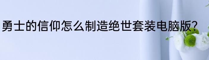 勇士的信仰怎么制造绝世套装电脑版?
