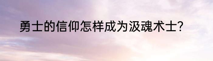 勇士的信仰怎样成为汲魂术士？