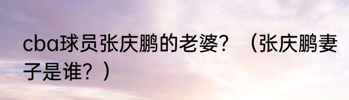 cba球员张庆鹏的老婆？（张庆鹏妻子是谁？）