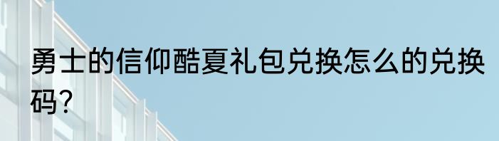 勇士的信仰酷夏礼包兑换怎么的兑换码？