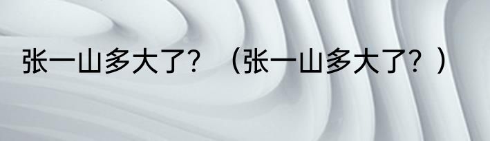 张一山多大了？（张一山多大了？）