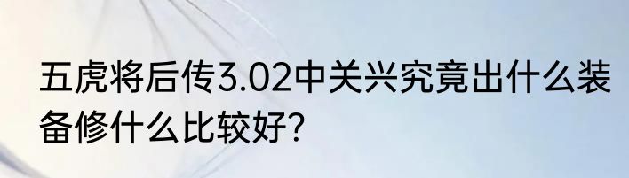 五虎将后传3.02中关兴究竟出什么装备修什么比较好？