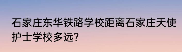 石家庄东华铁路学校距离石家庄天使护士学校多远？