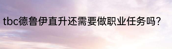 tbc德鲁伊直升还需要做职业任务吗？