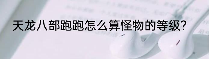 天龙八部跑跑怎么算怪物的等级？